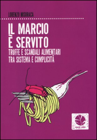 Il marcio è servito. Truffe e scandali alimentari tra sistema e complicità Lorenzo Misuraca