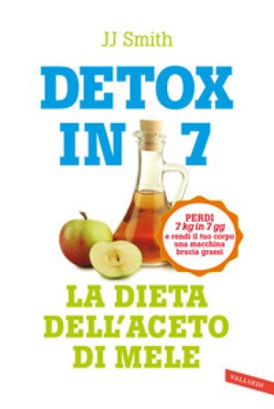 Detox in 7. La dieta dell'aceto di mele. Perdi 7 kg in 7 gg e rendi il tuo corpo una macchina brucia grassi J.J. Smith