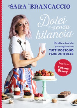 Dolci senza bilancia. Ricette e trucchi per scoprire che tutti possono fare un dolce Sara Brancaccio