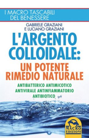 L'argento colloidale. Un potente rimedio naturale. Antibatterico, antimicotico, antivirale, antinfiammatorio, antibiotico Gabriele Graziani