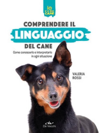 Comprendere il linguaggio del cane. Come conoscerlo e interpretarlo in ogni situazione Valeria Rossi