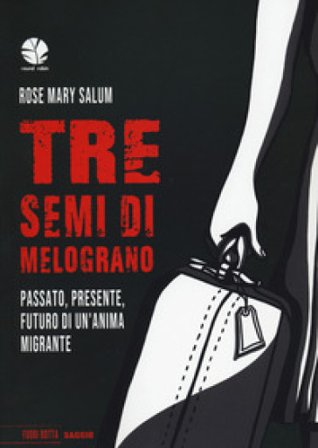 Tre semi di melograno. Passato, presente, futuro di un'anima migrante Rose Mary Salum