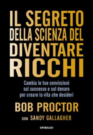 Il segreto della scienza del diventare ricchi. Cambia le tue convinzioni sul successo e sul denaro per creare la vita che desideri Bob Proctor