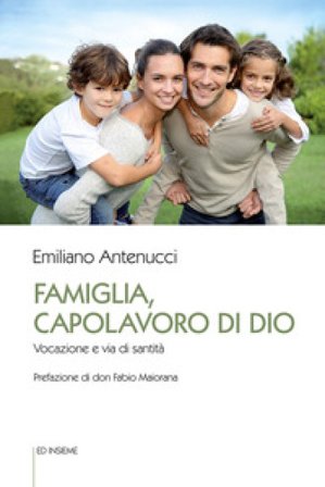 Famiglia, capolavoro di Dio. Vocazione e via di santità Emiliano Antenucci