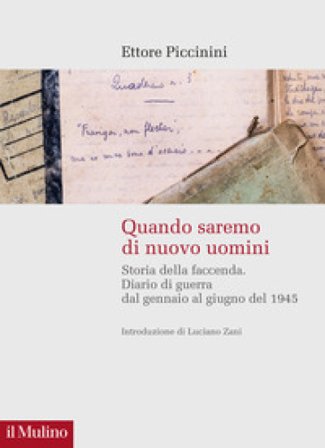 Quando saremo di nuovo uomini. Storia della faccenda. Diario di guerra dal gennaio al giugno del 1945 Ettore Piccinini