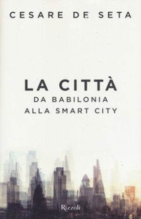 La città. Da Babilonia alla smart city Cesare De Seta