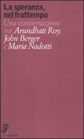 La speranza, nel frattempo. Una conversazione tra Arundhat Roy, John Berger e Maria Nadotti Arundhati Roy
