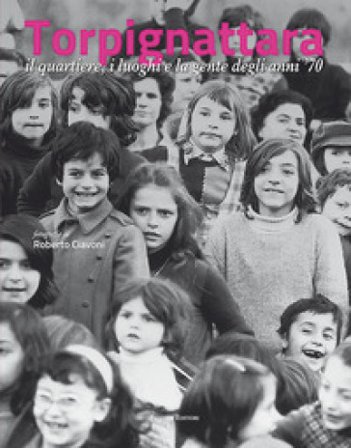 Torpignattara. Il quartiere, i luoghi e la gente degli anni '70 Roberto Ciavoni