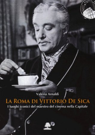 La Roma di Vittorio De Sica. I luoghi iconici del maestro del cinema nella Capitale Valeria Arnaldi