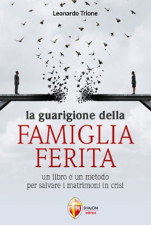 La guarigione della famiglia ferita. Un libro e un metodo per salvare i matrimoni in crisi Leonardo Trione