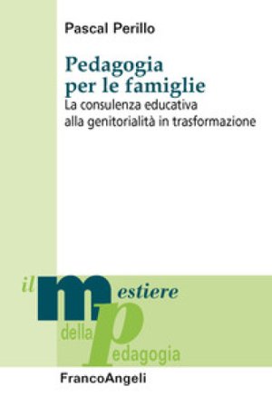 Pedagogia per le famiglie. La consulenza educativa alla genitorialità in trasformazione Pascal Perillo