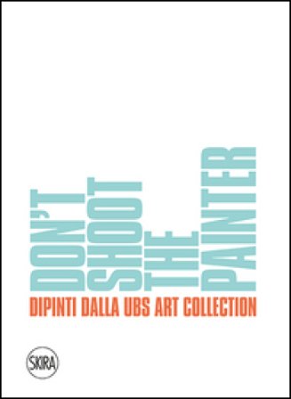 Don't shoot the painter. Dipinti dalla UBS Art Collection. Ediz. italiana e inglese Francesco Bonami