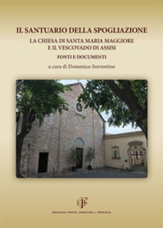 Il Santuario della Spogliazione. La Chiesa di Santa Maria Maggiore e il Vescovadi di Assisi. Fonti e documenti