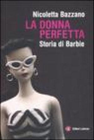 La donna perfetta. Storia di Barbie Nicoletta Bazzano