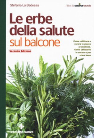 Le erbe della salute sul balcone. Come coltivare e curare le piante aromatiche. Come utilizzarle in cucina e per stare bene Stefania La Badessa