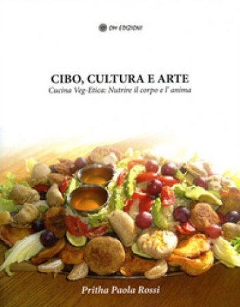 Cibo, cultura e arte. Cucina Veg-Etica: nutrire il corpo e l'anima Paola Pritha Rossi