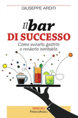 Il bar di successo. Come avviarlo, gestirlo e renderlo inimitabile Giuseppe Arditi