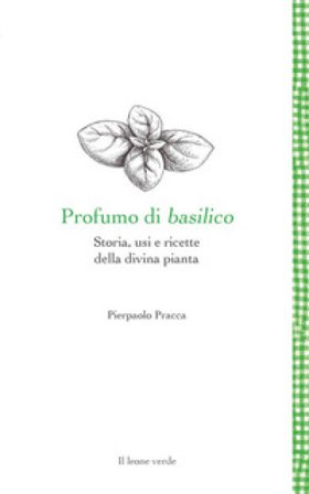 Profumo di basilico. Storia, usi e ricette della divina pianta Pierpaolo Pracca