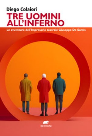 Tre uomini all'inferno. Le avventure dell'impresario teatrale Giuseppe De Santis Diego Colaiori