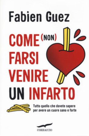 Come (non) farsi venire un infarto. Tutto quello che dovete sapere per avere un cuore sano e forte Fabien Guez