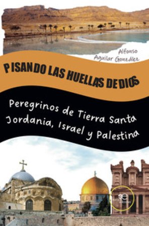 Pisando las huellas de Dios. Peregrinos de Tierra Santa Jordania, Israel y Palestina Alfonso Aguilar González