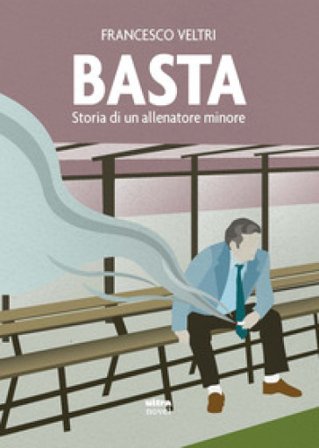 Basta. Storia di un allenatore minore Francesco Veltri