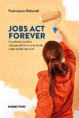 Jobs act forever. La più innovativa riforma del lavoro in Italia negli ultimi 30 anni Francesco Rotondi