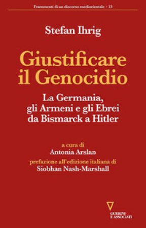 Giustificare il genocidio. La Germania, gli Armeni e gli Ebrei da Bismarck a Hitler Stefan Ihrig