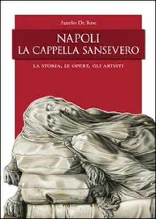 Napoli, la Cappella San Severo. La storia, le opere, gli artisti Aurelio De Rose