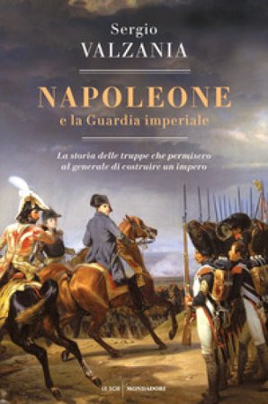 Napoleone e la Guardia imperiale. La storia delle truppe che permisero al generale di costruire un impero Sergio Valzania