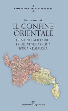 Storia dei confini d'Italia. Il confine orientale. Trentino-Alto Adige, Friuli-Venezia Giulia, Istria, Dalmazia Alessio Anceschi