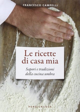 Le ricette di casa mia. Sapori e tradizioni della cucina umbra Francesco Campelli