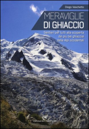 Meraviglie di ghiaccio. Sentieri per tutti alla scoperta dei più bei ghiacciai delle Alpi occidentali Diego Vaschetto