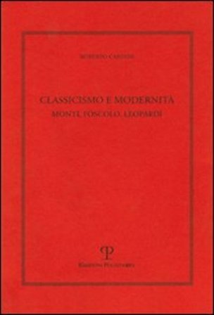 Classicismo e modernità. Monti, Foscolo e Leopardi Roberto Cardini