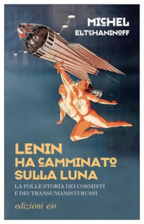 Lenin ha camminato sulla Luna. La folle storia dei cosmisti e dei transumanisti russi Michel Eltchaninoff
