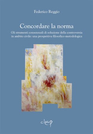 Concordare la norma. Gli strumenti consensuali di soluzione della controversia in ambito civile: una prospettiva filosofico-metodologica Federico 