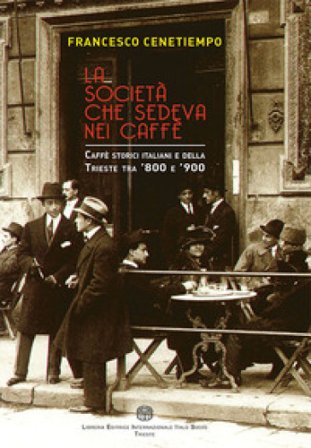 La società che sedeva nei caffè. Caffè storici italiani e della Trieste tra '800 e '900 Francesco Cenetiempo