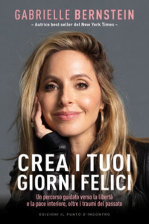 Crea i tuoi giorni felici. Un percorso guidato verso la libertà e la pace interiore, oltre i traumi del passato Gabrielle Bernstein