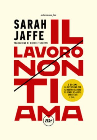 Il lavoro non ti ama. O di come la devozione per il nostro lavoro ci rende esausti, sfruttati e soli SARAH JAFFE