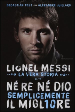 Né re né Dio, semplicemente il migliore. Lionel Messi: la vera storia Alexandre Juillard