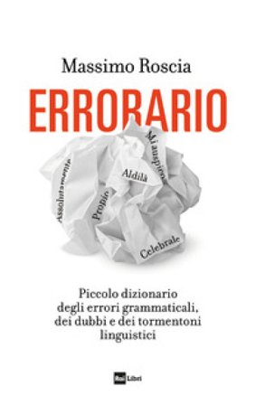 Errorario. Piccolo dizionario degli errori grammaticali, dei dubbi e dei tormentoni linguistici Massimo Roscia
