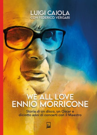 We all love Ennio Morricone. Storia di un disco, un Oscar e diciotto anni di concerti con il maestro Luigi Caiola