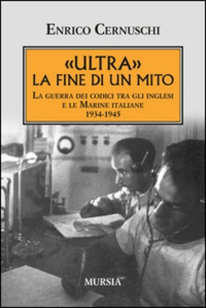 «Ultra» la fine di un mito. La guerra dei codici tra gli inglesi e le marine italiane. 1934-1945 Enrico Cernuschi