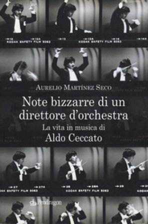 Note bizzarre di un direttore d'orchestra. La vita in musica di Aldo Ceccato Aurelio Martínez Seco