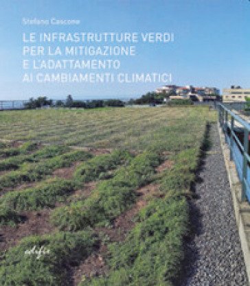 Le infrastrutture verdi per la mitigazione e l'adattamento ai cambiamenti climatici. Ediz. illustrata Stefano Cascone
