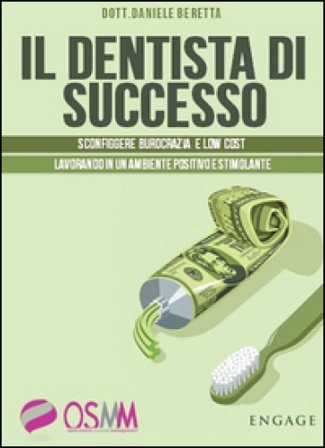 Il dentista di successo. Sconfiggere burocrazia e low cost lavorando in un ambiente positivo e stimolante Daniele Beretta