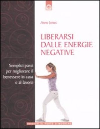 Liberarsi dalle energie negative. Semplici passi per migliorare il benessere in casa e sul lavoro Anne Jones
