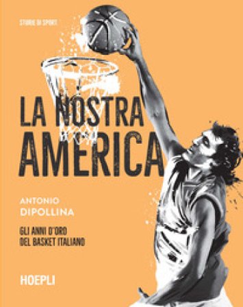 La nostra America. Gli anni d'oro del basket italiano Antonio Dipollina