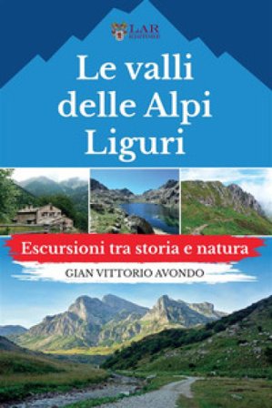 Le valli delle Alpi liguri. Escursioni tra storia e natura Gian Vittorio Avondo