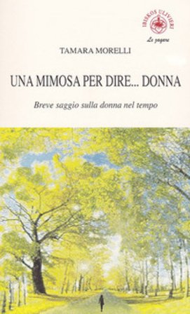 Una mimosa per dire... donna. Breve saggio sulla donna nel tempo Tamara Morelli
